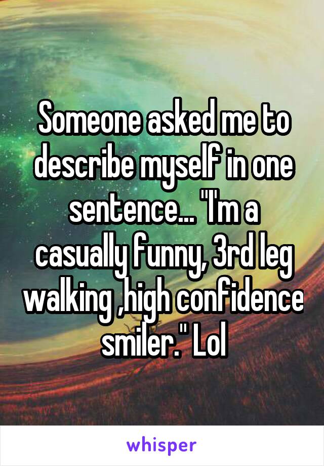 Someone asked me to describe myself in one sentence... "I'm a casually funny, 3rd leg walking ,high confidence smiler." Lol