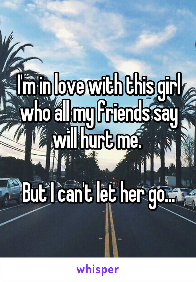 I'm in love with this girl who all my friends say will hurt me. 

But I can't let her go...