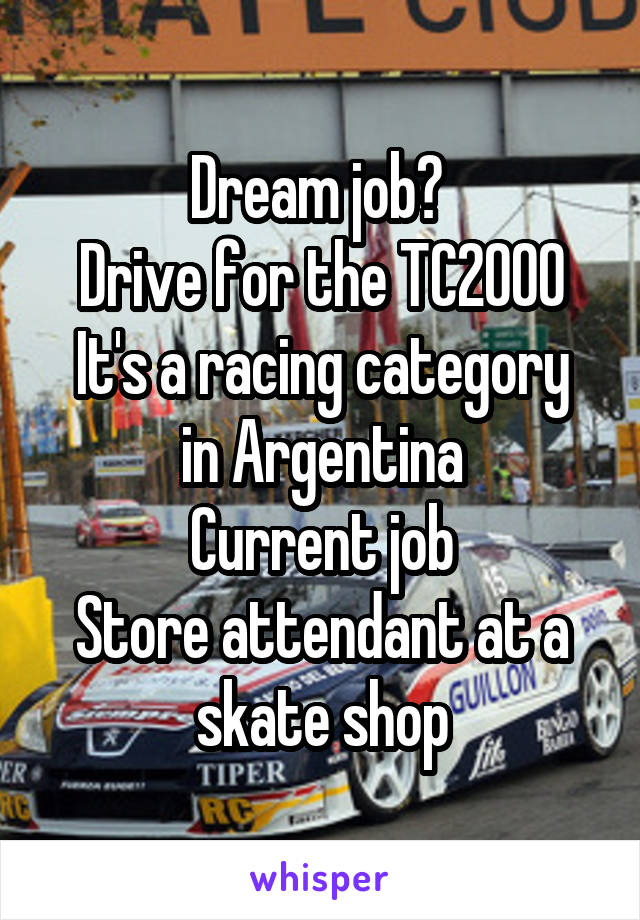 Dream job? 
Drive for the TC2000
It's a racing category in Argentina
Current job
Store attendant at a skate shop