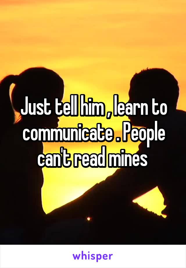 Just tell him , learn to communicate . People can't read mines 