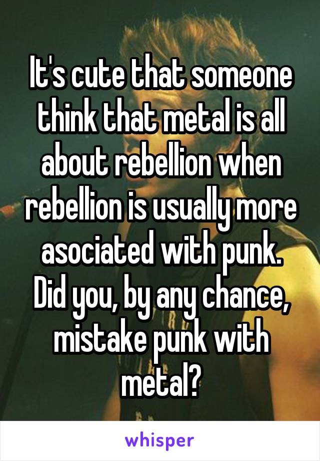 It's cute that someone think that metal is all about rebellion when rebellion is usually more asociated with punk.
Did you, by any chance, mistake punk with metal?