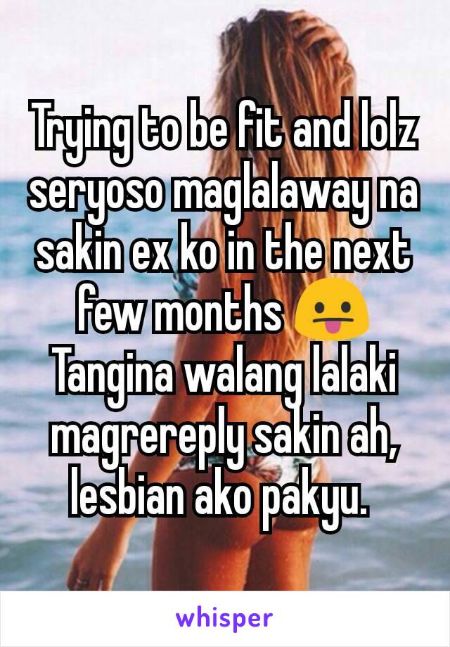 Trying to be fit and lolz seryoso maglalaway na sakin ex ko in the next few months 😛 Tangina walang lalaki magrereply sakin ah, lesbian ako pakyu. 