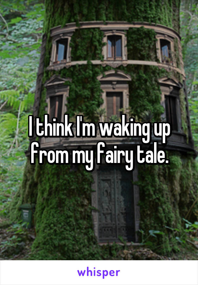 I think I'm waking up from my fairy tale.