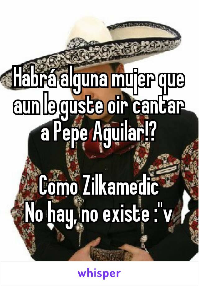 Habrá alguna mujer que aun le guste oir cantar a Pepe Aguilar!?

Como Zilkamedic
No hay, no existe :"v