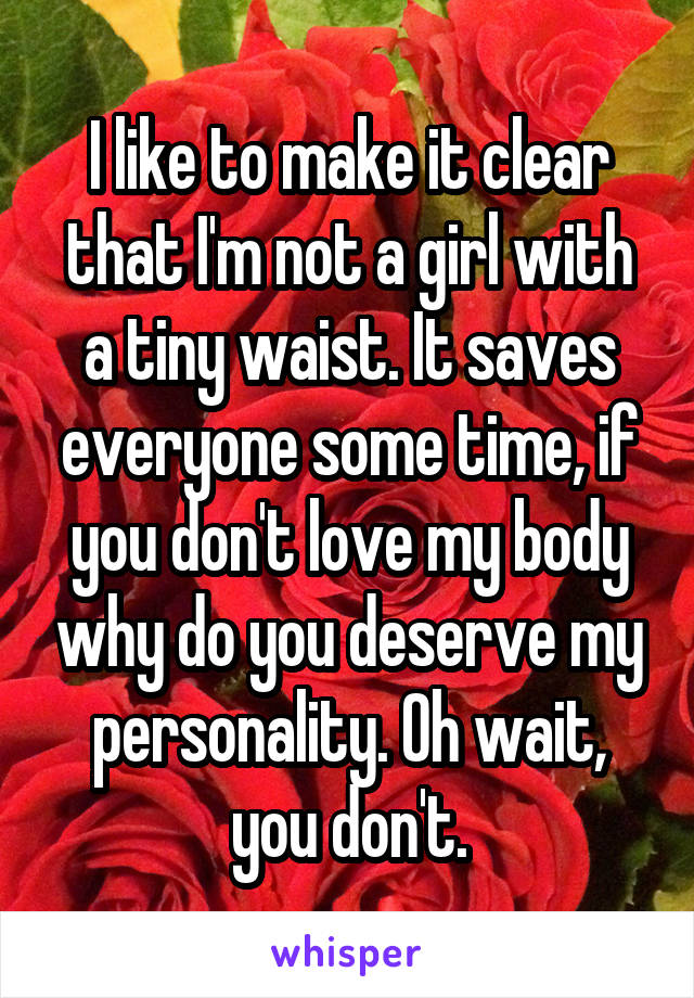 I like to make it clear that I'm not a girl with a tiny waist. It saves everyone some time, if you don't love my body why do you deserve my personality. Oh wait, you don't.