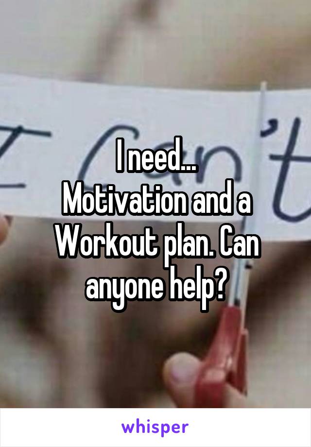 I need...
Motivation and a Workout plan. Can anyone help?