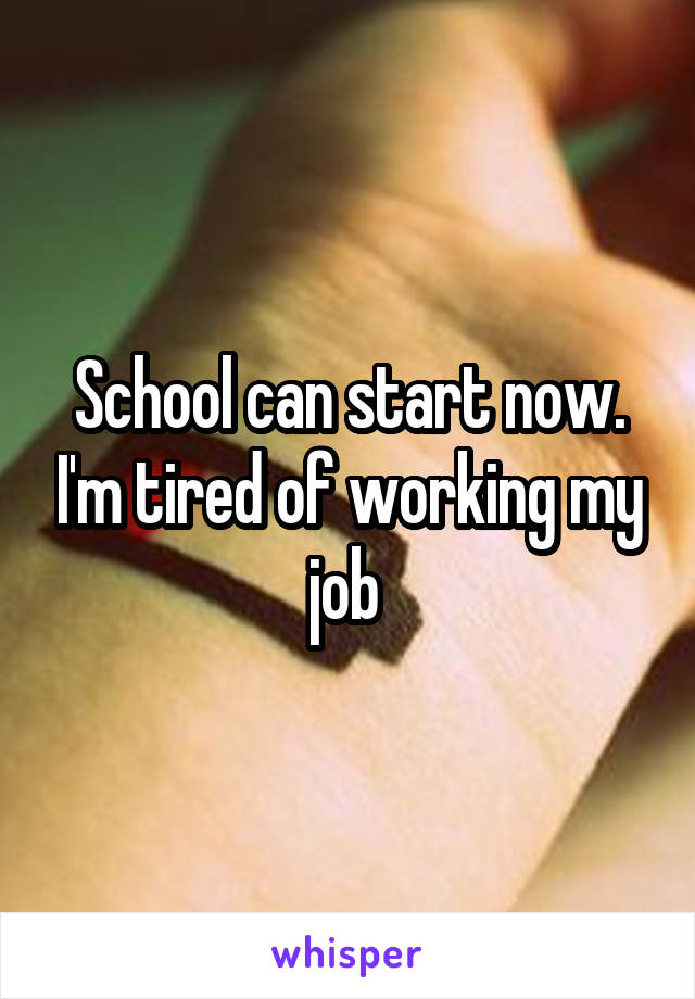 School can start now. I'm tired of working my job 