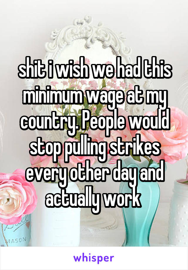 shit i wish we had this minimum wage at my country. People would stop pulling strikes every other day and actually work 