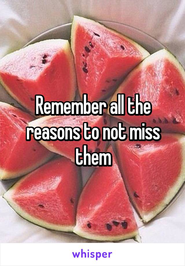 Remember all the reasons to not miss them