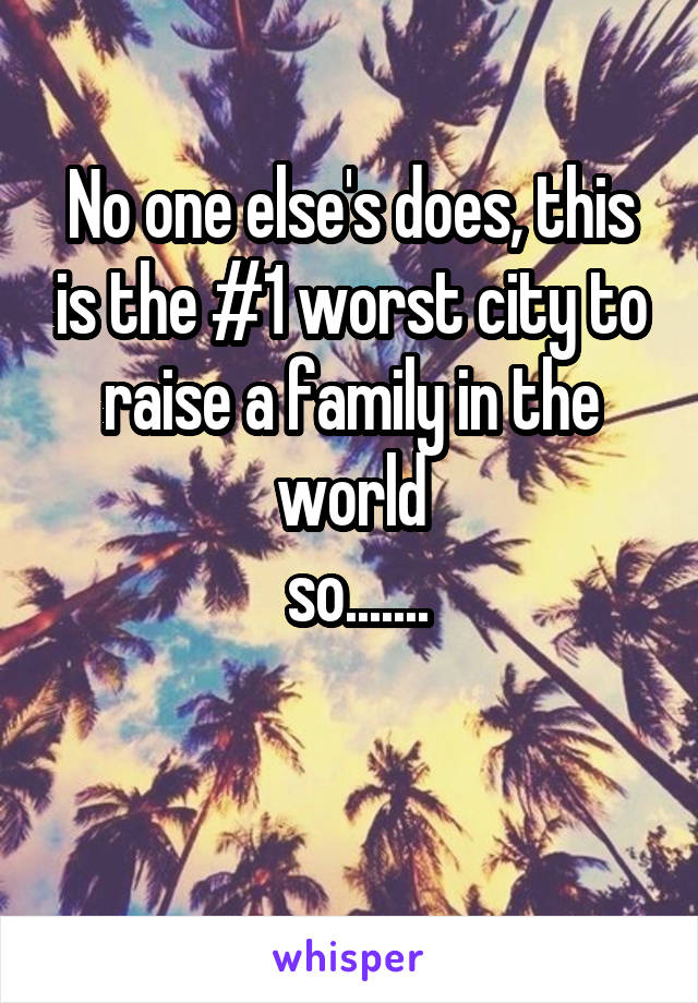 No one else's does, this is the #1 worst city to raise a family in the world
 so.......

