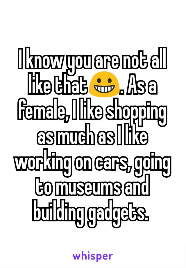 I know you are not all like that😀. As a female, I like shopping as much as I like working on cars, going to museums and building gadgets. 