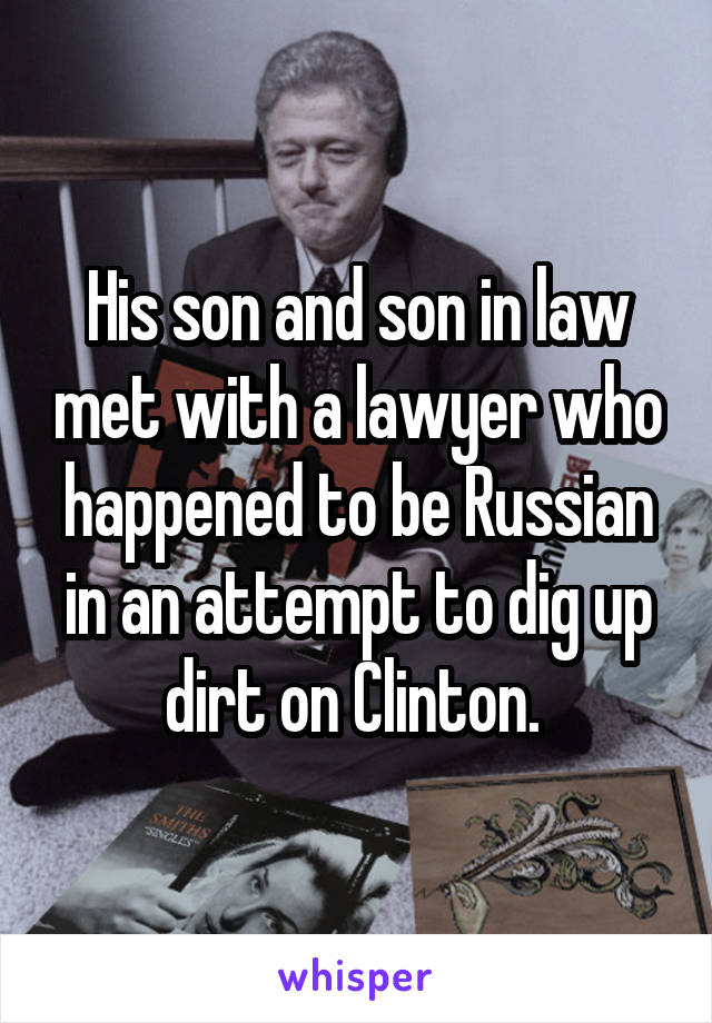His son and son in law met with a lawyer who happened to be Russian in an attempt to dig up dirt on Clinton. 