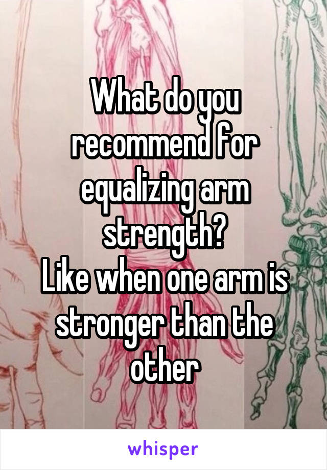 What do you recommend for equalizing arm strength?
Like when one arm is stronger than the other