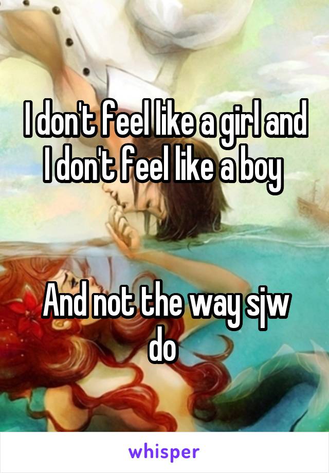 I don't feel like a girl and I don't feel like a boy 


And not the way sjw do 