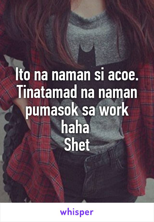 Ito na naman si acoe.
Tinatamad na naman pumasok sa work haha 
Shet