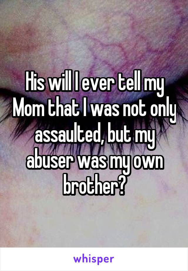 His will I ever tell my Mom that I was not only assaulted, but my abuser was my own brother?