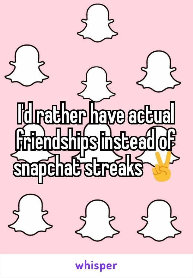 I'd rather have actual friendships instead of snapchat streaks ✌