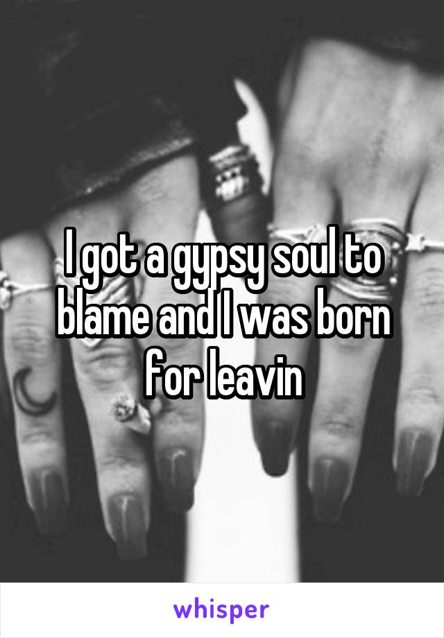 I got a gypsy soul to blame and I was born for leavin