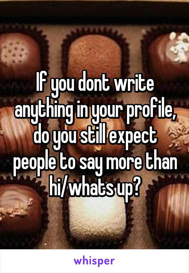 If you dont write anything in your profile, do you still expect people to say more than hi/whats up?