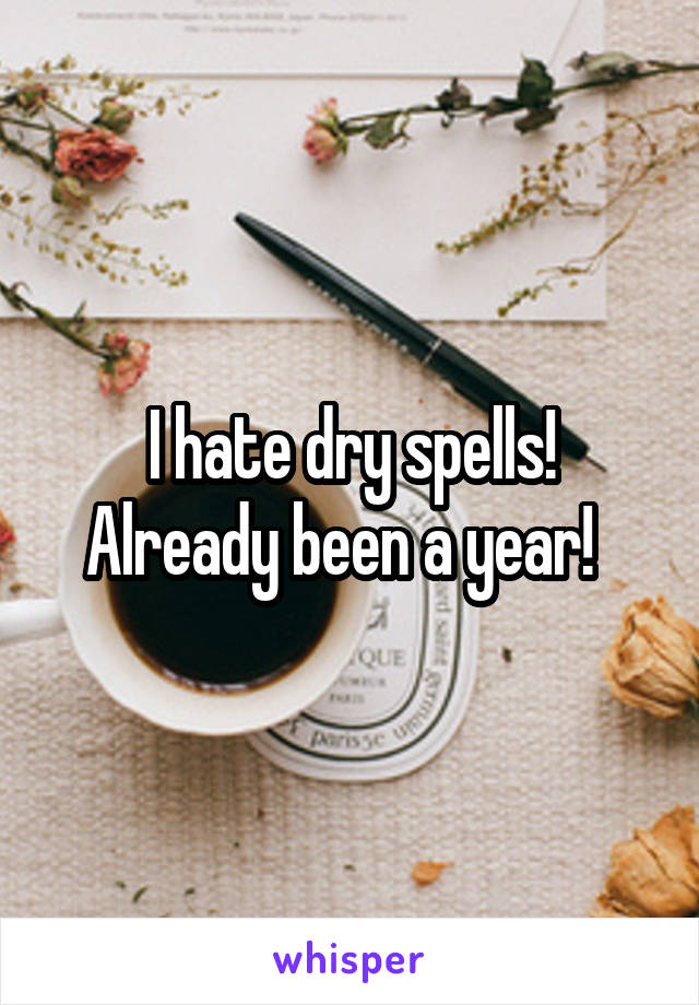 I hate dry spells! Already been a year!  