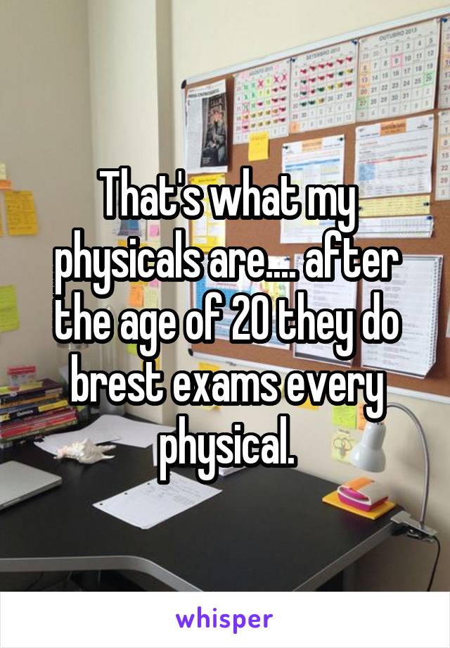 That's what my physicals are.... after the age of 20 they do brest exams every physical.