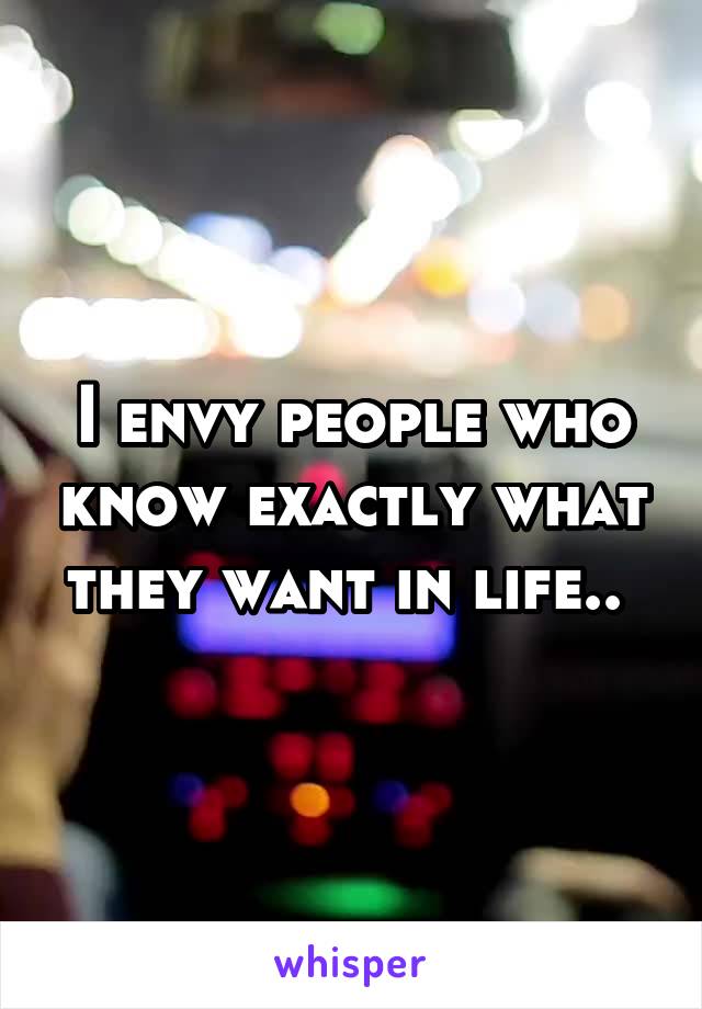 I envy people who know exactly what they want in life.. 