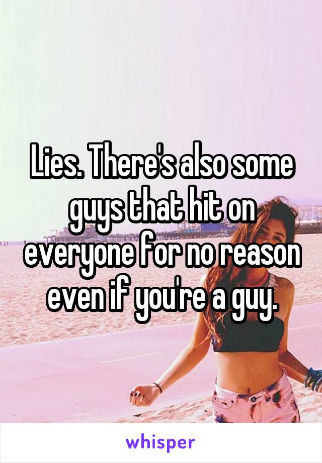 Lies. There's also some guys that hit on everyone for no reason even if you're a guy.