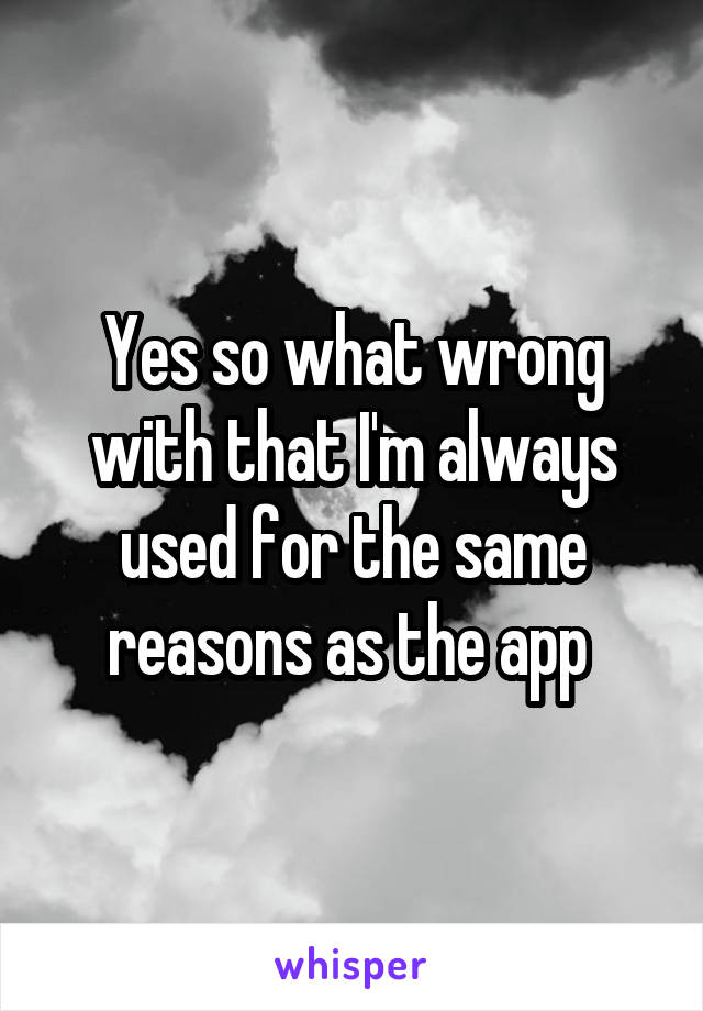 Yes so what wrong with that I'm always used for the same reasons as the app 