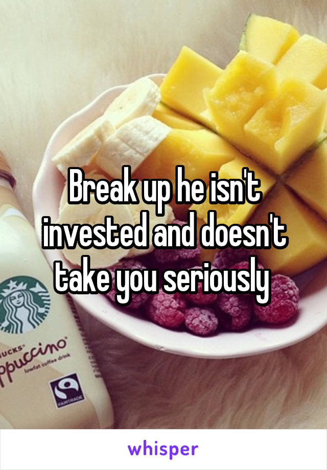 Break up he isn't invested and doesn't take you seriously 