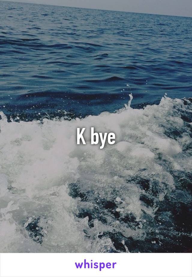 K bye