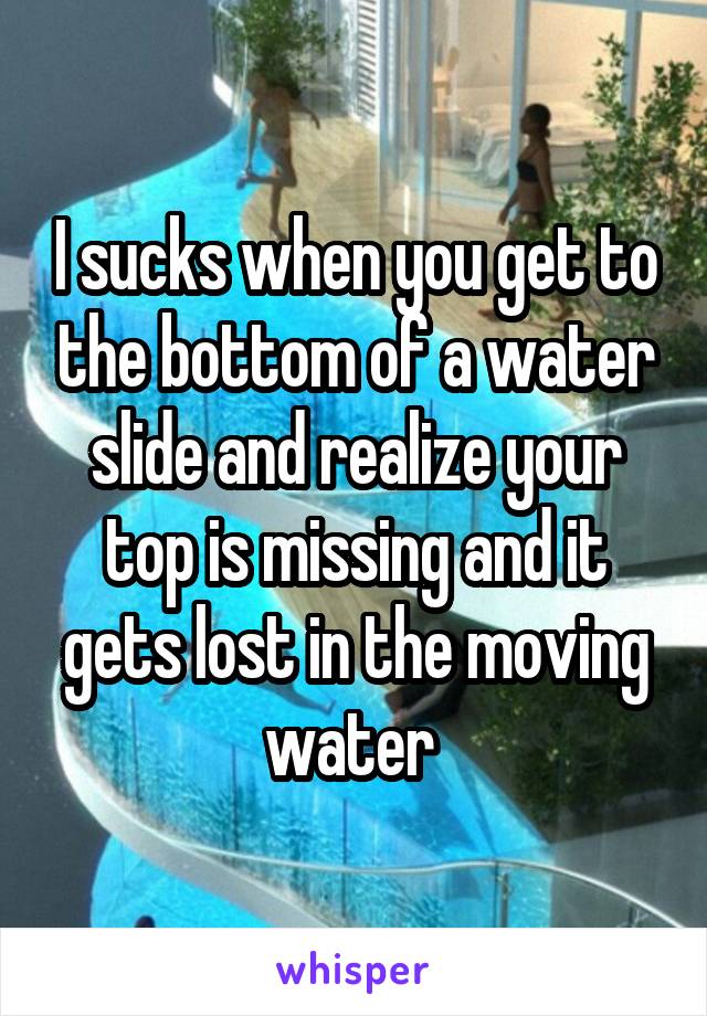 I sucks when you get to the bottom of a water slide and realize your top is missing and it gets lost in the moving water 