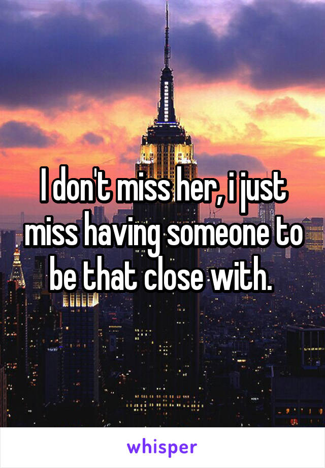 I don't miss her, i just miss having someone to be that close with. 