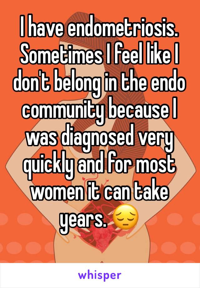 I have endometriosis. Sometimes I feel like I don't belong in the endo community because I was diagnosed very quickly and for most women it can take years. 😔