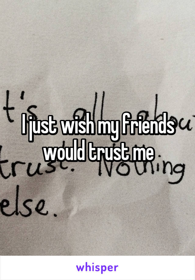 I just wish my friends would trust me