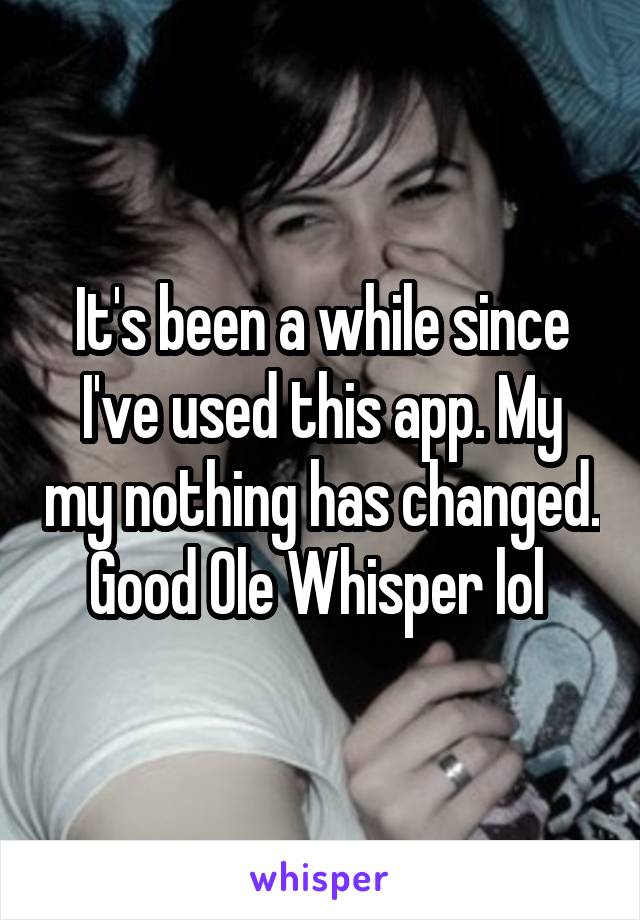 It's been a while since I've used this app. My my nothing has changed. Good Ole Whisper lol 