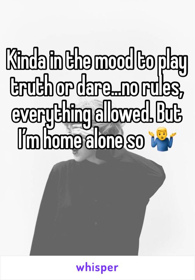 Kinda in the mood to play truth or dare...no rules, everything allowed. But I’m home alone so 🤷‍♂️