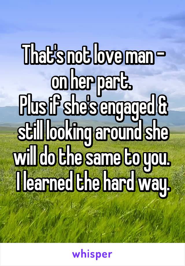 That's not love man - on her part. 
Plus if she's engaged & still looking around she will do the same to you. 
I learned the hard way. 