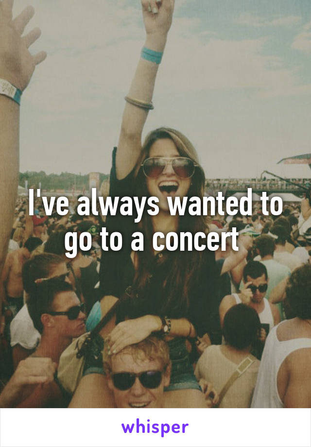 I've always wanted to go to a concert 