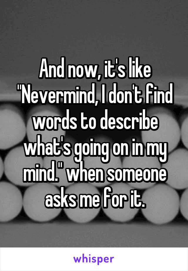 And now, it's like "Nevermind, I don't find words to describe what's going on in my mind." when someone asks me for it.