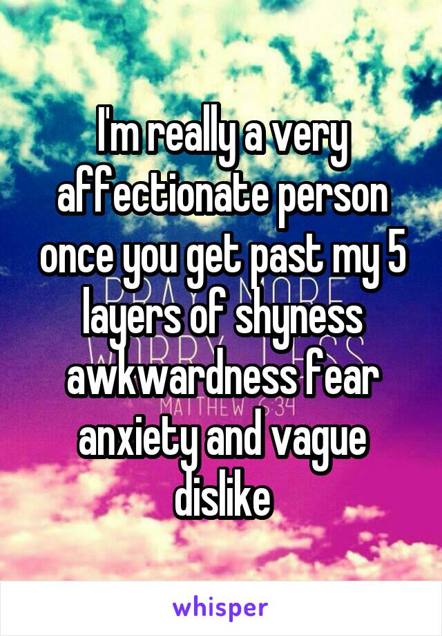 I'm really a very affectionate person once you get past my 5 layers of shyness awkwardness fear anxiety and vague dislike