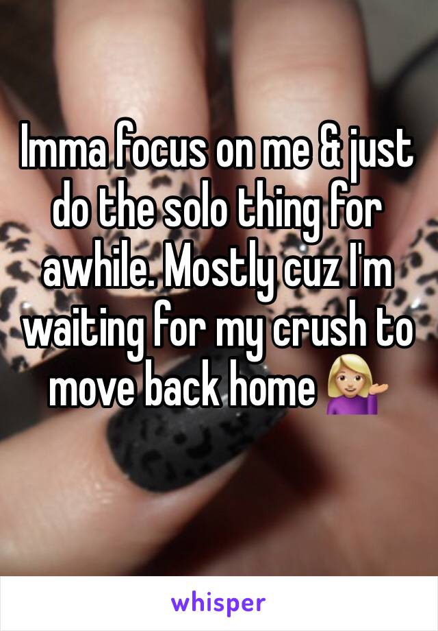 Imma focus on me & just do the solo thing for awhile. Mostly cuz I'm waiting for my crush to move back home 💁🏼