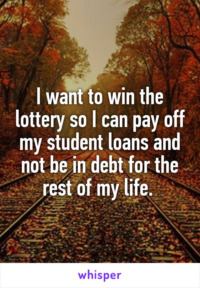 I want to win the lottery so I can pay off my student loans and not be in debt for the rest of my life. 