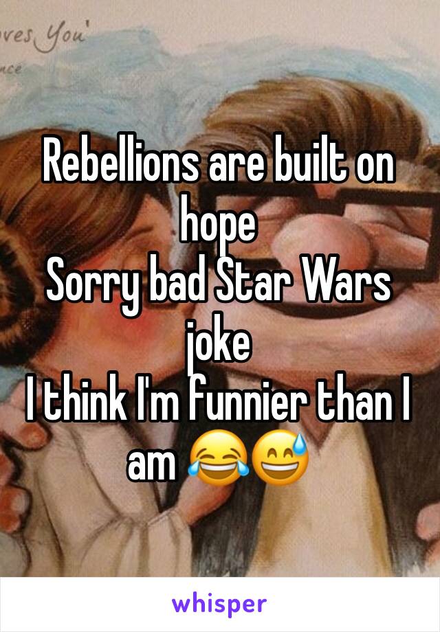 Rebellions are built on hope
Sorry bad Star Wars joke 
I think I'm funnier than I am 😂😅