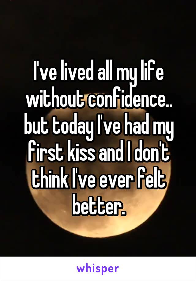 I've lived all my life without confidence.. but today I've had my first kiss and I don't think I've ever felt better.