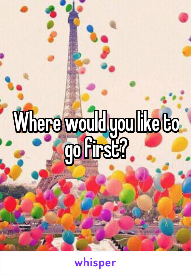 Where would you like to go first?