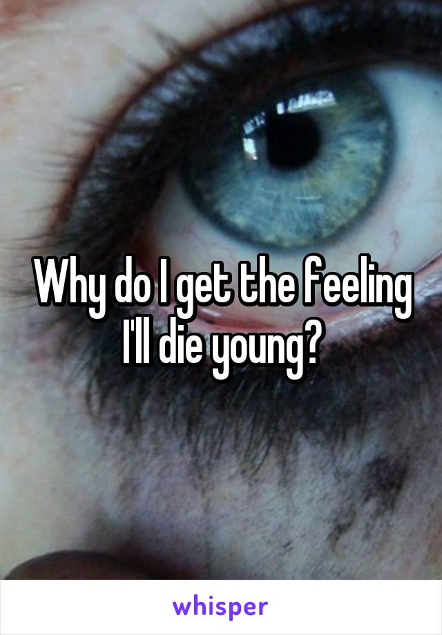 Why do I get the feeling I'll die young?