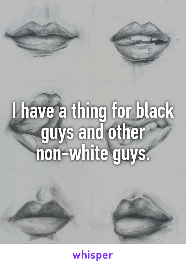 I have a thing for black guys and other non-white guys.