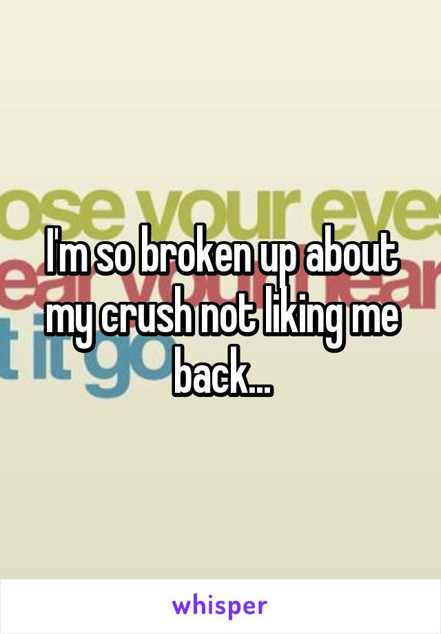 I'm so broken up about my crush not liking me back...