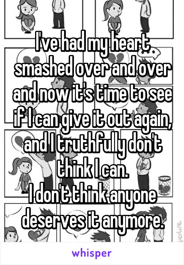 I've had my heart smashed over and over and now it's time to see if I can give it out again, and I truthfully don't think I can.
I don't think anyone deserves it anymore.