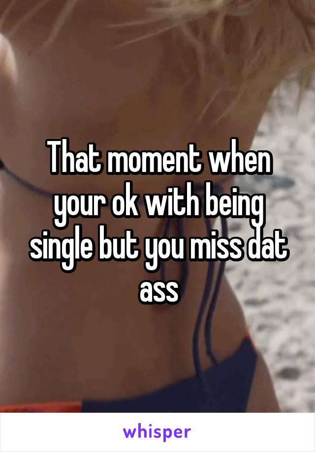 That moment when your ok with being single but you miss dat ass